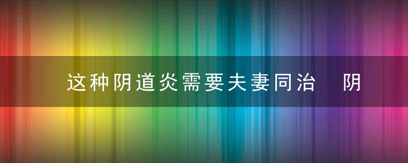 这种阴道炎需要夫妻同治 阴道炎为何反反复复